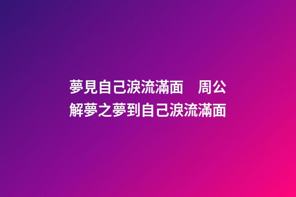 夢見自己淚流滿面　周公解夢之夢到自己淚流滿面